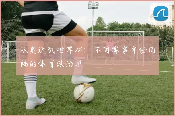 从奥运到世界杯:不同赛事年份间隔的体育政治学