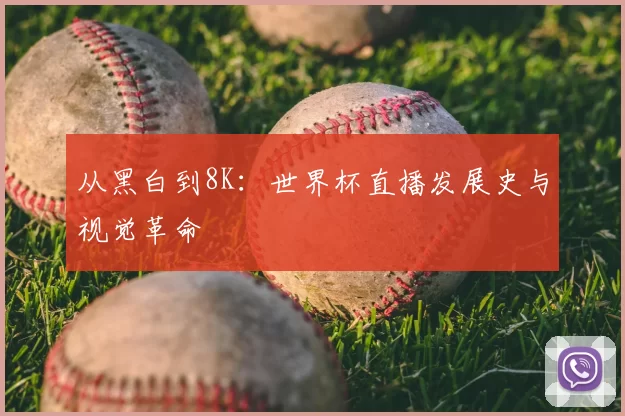 从黑白到8K:世界杯直播发展史与视觉革命