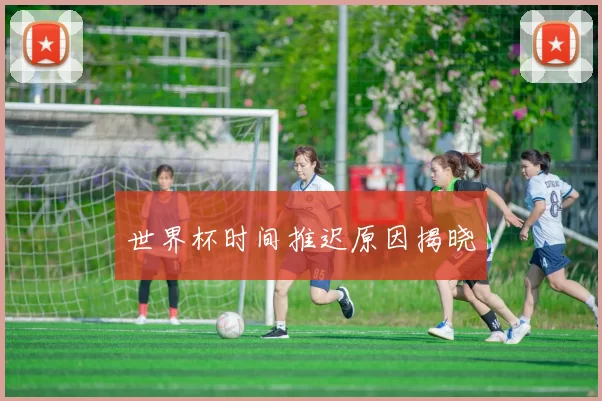 世界杯时间推迟原因揭晓