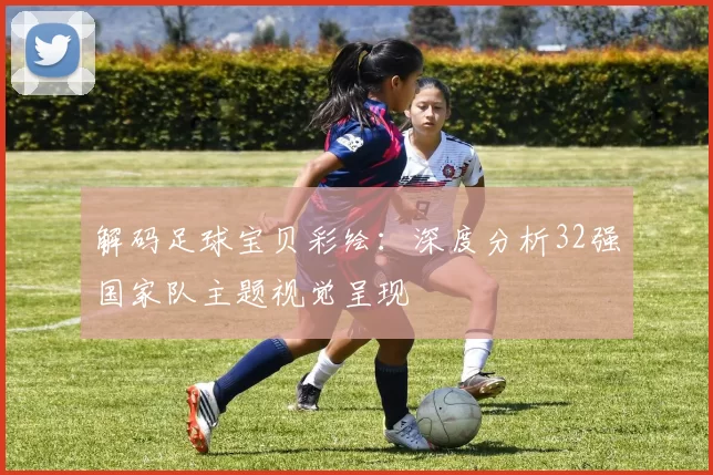 解码足球宝贝彩绘:深度分析32强国家队主题视觉呈现
