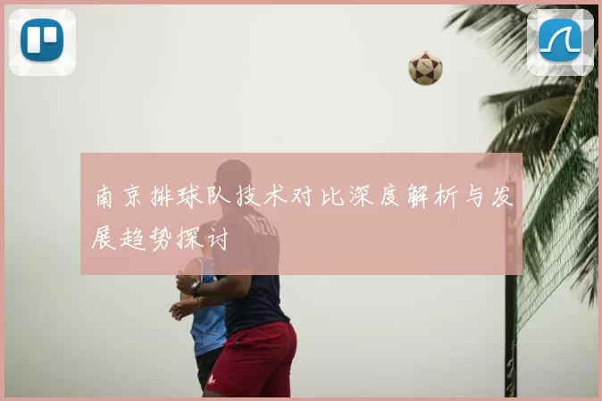 南京排球队技术对比深度解析与发展趋势探讨