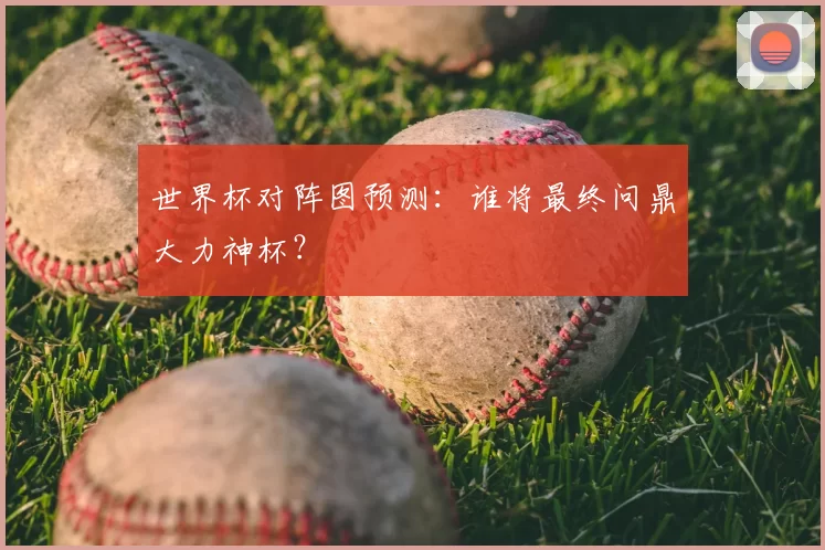 世界杯对阵图预测:谁将最终问鼎大力神杯?