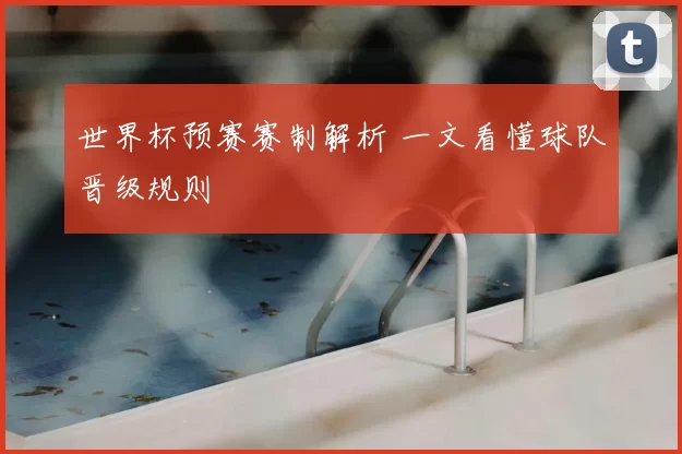 世界杯预赛赛制解析 一文看懂球队晋级规则