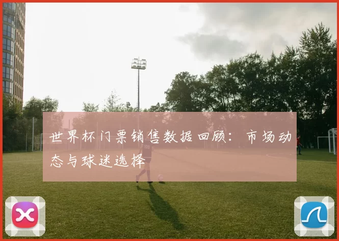 世界杯门票销售数据回顾:市场动态与球迷选择