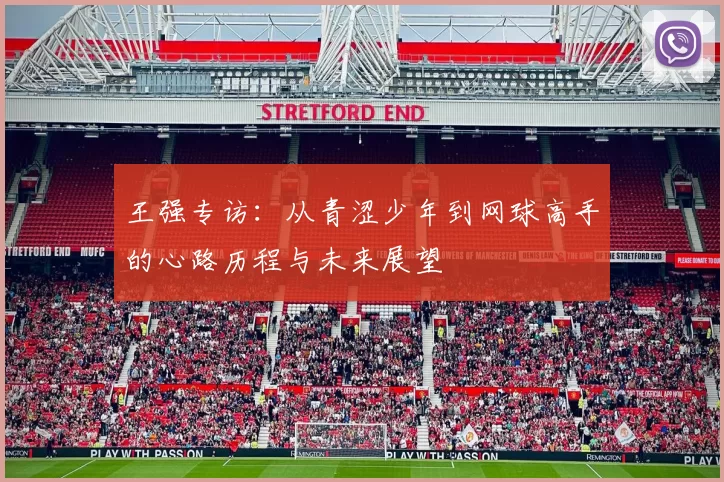 王强专访:从青涩少年到网球高手的心路历程与未来展望