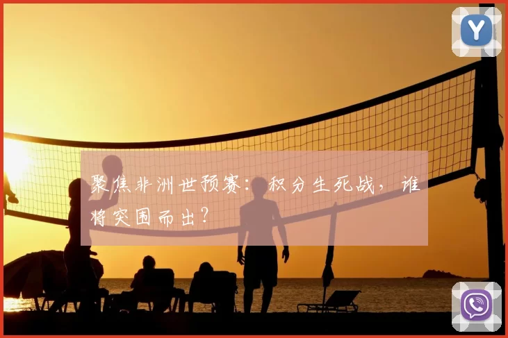 聚焦非洲世预赛:积分生死战,谁将突围而出?