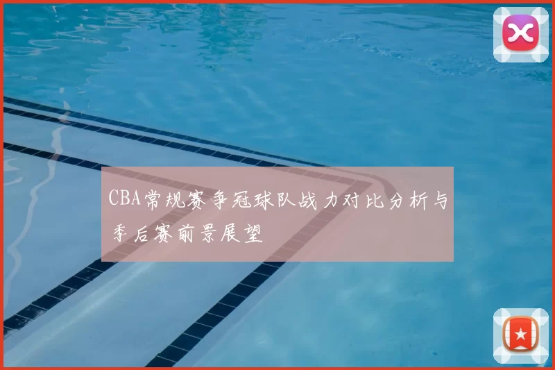 CBA常规赛争冠球队战力对比分析与季后赛前景展望