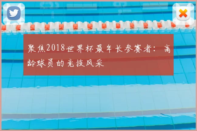 聚焦2018世界杯最年长参赛者：高龄球员的竞技风采