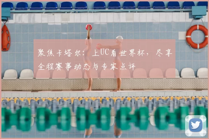 聚焦卡塔尔:上UC看世界杯,尽享全程赛事动态与专家点评