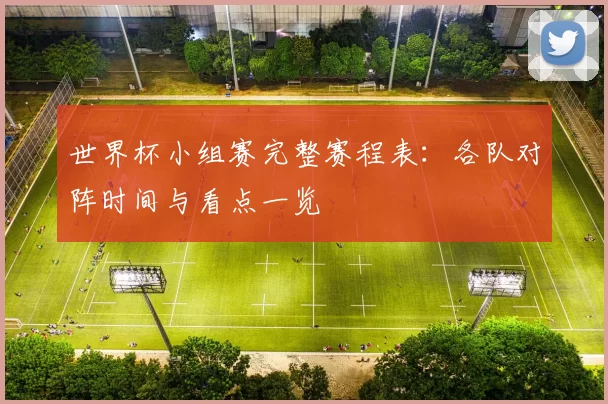 世界杯小组赛完整赛程表:各队对阵时间与看点一览