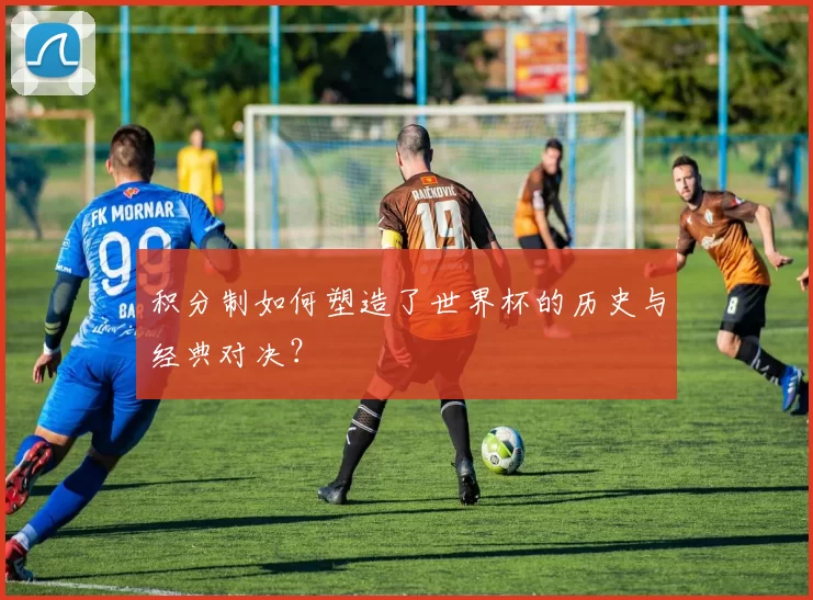 积分制如何塑造了世界杯的历史与经典对决?
