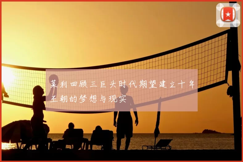 莱利回顾三巨头时代期望建立十年王朝的梦想与现实
