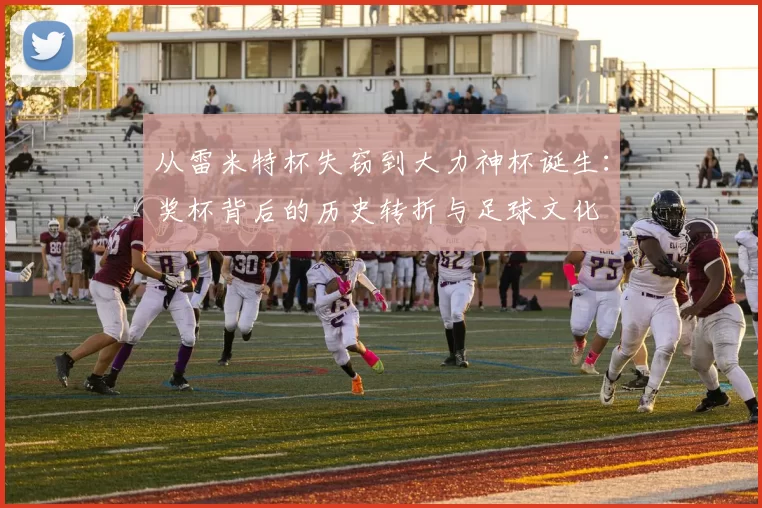 从雷米特杯失窃到大力神杯诞生：奖杯背后的历史转折与足球文化