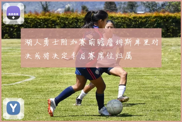 湖人勇士附加赛前瞻詹姆斯库里对决或将决定季后赛席位归属