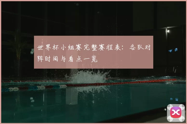 世界杯小组赛完整赛程表：各队对阵时间与看点一览