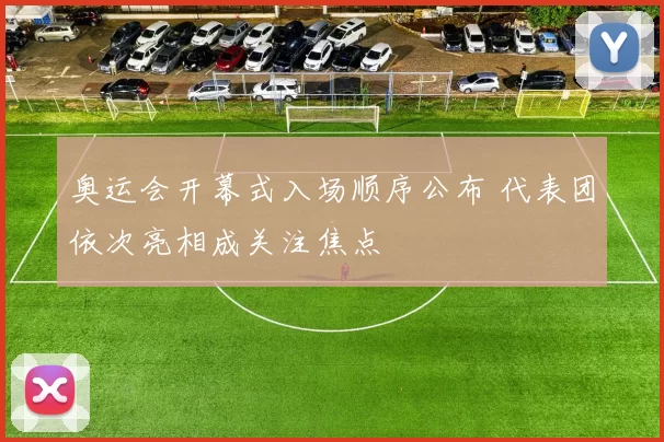奥运会开幕式入场顺序公布 代表团依次亮相成关注焦点