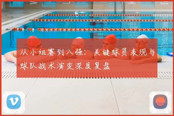 从小组赛到八强:关键球员表现与球队战术演变深度复盘