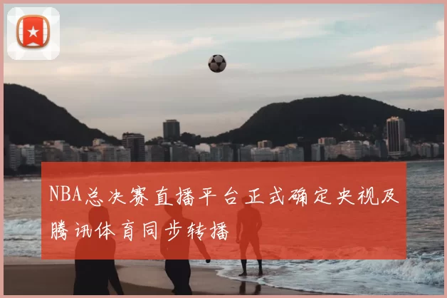 NBA总决赛直播平台正式确定央视及腾讯体育同步转播