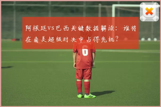 阿根廷vs巴西关键数据解读:谁将在南美超级对决中占得先机?