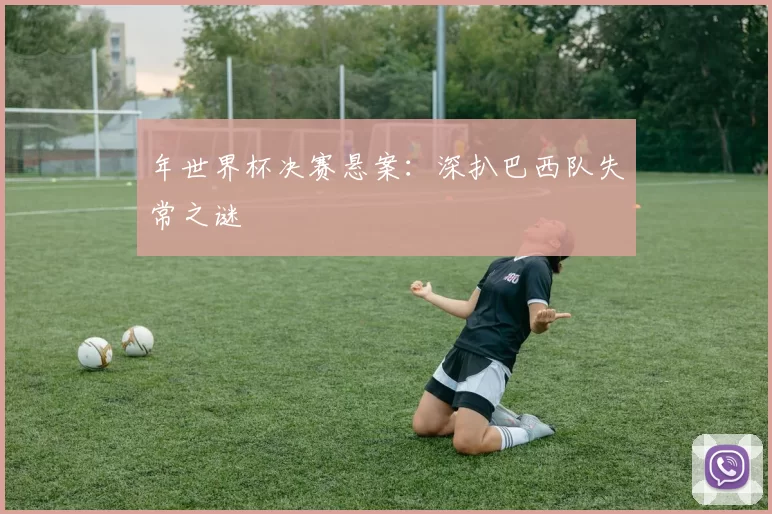 年世界杯决赛悬案:深扒巴西队失常之谜