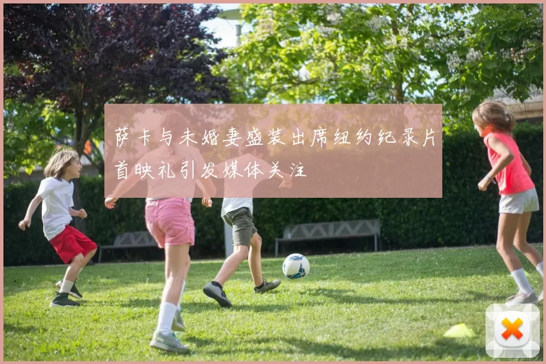 萨卡与未婚妻盛装出席纽约纪录片首映礼引发媒体关注