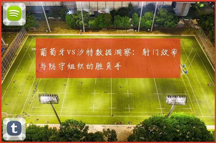 葡萄牙vs沙特数据洞察：射门效率与防守组织的胜负手