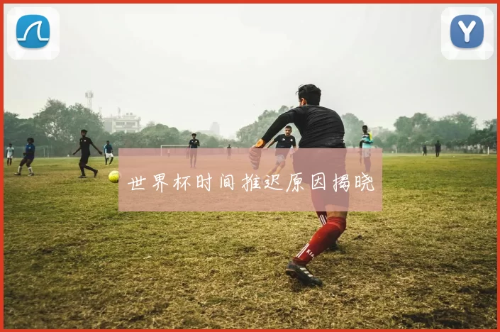 世界杯时间推迟原因揭晓
