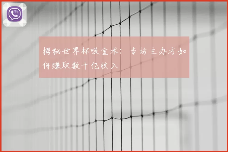 揭秘世界杯吸金术：专访主办方如何赚取数十亿收入