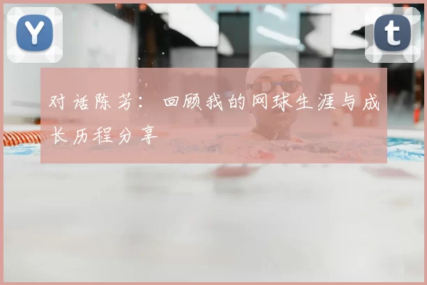 对话陈芳：回顾我的网球生涯与成长历程分享