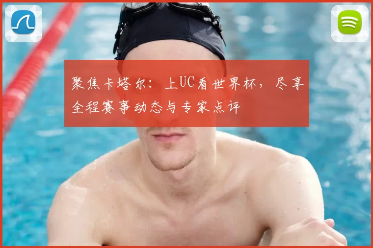 聚焦卡塔尔:上UC看世界杯,尽享全程赛事动态与专家点评