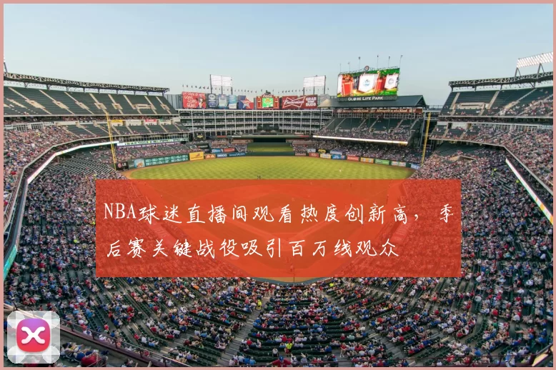 NBA球迷直播间观看热度创新高,季后赛关键战役吸引百万线观众