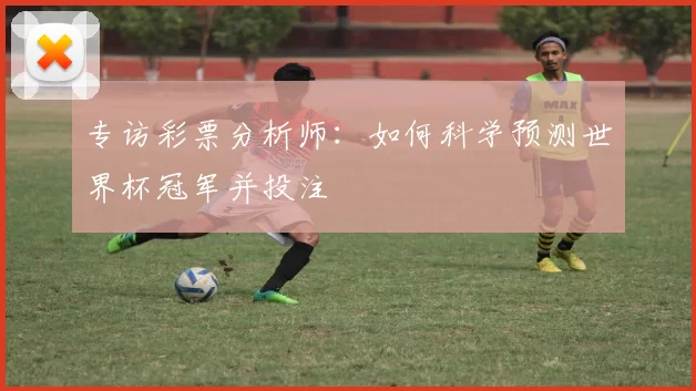 专访彩票分析师：如何科学预测世界杯冠军并投注