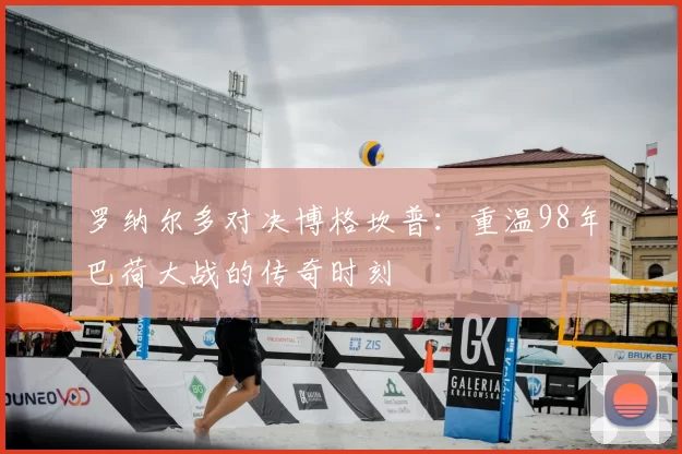罗纳尔多对决博格坎普：重温98年巴荷大战的传奇时刻
