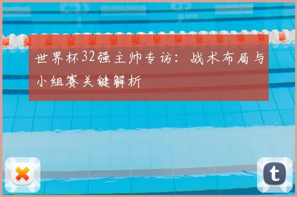 世界杯32强主帅专访:战术布局与小组赛关键解析