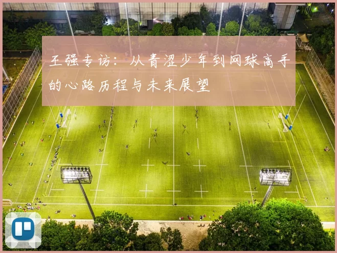 王强专访:从青涩少年到网球高手的心路历程与未来展望