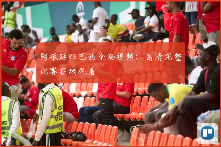 阿根廷vs巴西全场视频:高清完整比赛在线观看