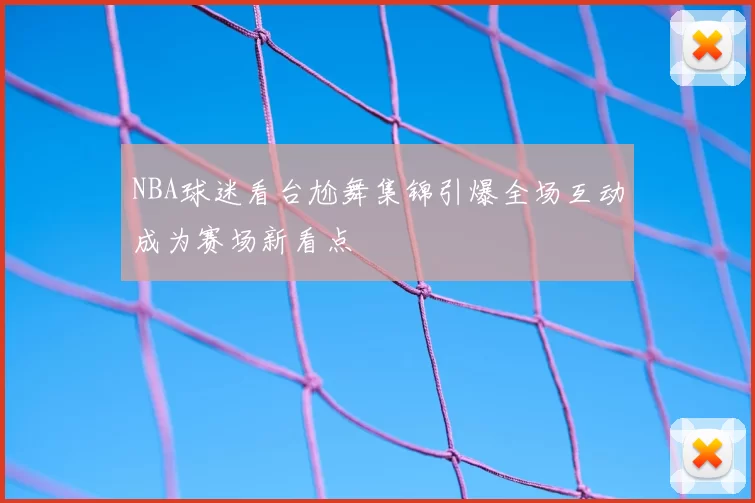 NBA球迷看台尬舞集锦引爆全场互动成为赛场新看点