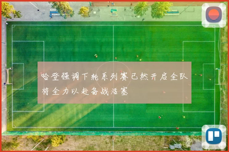 哈登强调下轮系列赛已然开启全队将全力以赴备战活塞