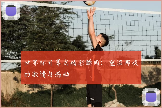 世界杯开幕式精彩瞬间：重温那夜的激情与感动