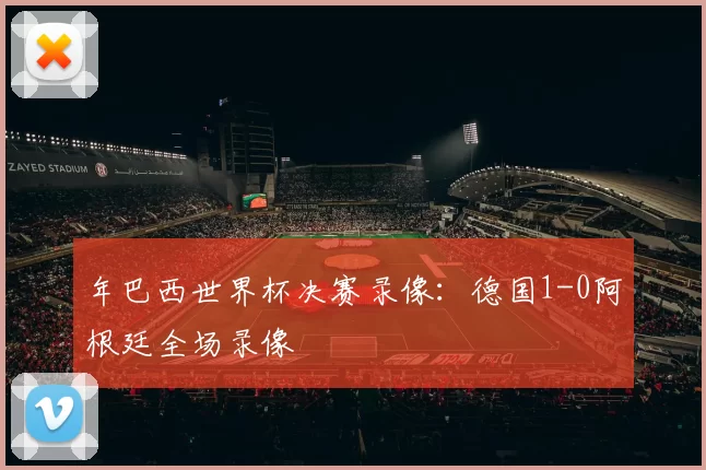 年巴西世界杯决赛录像:德国1-0阿根廷全场录像