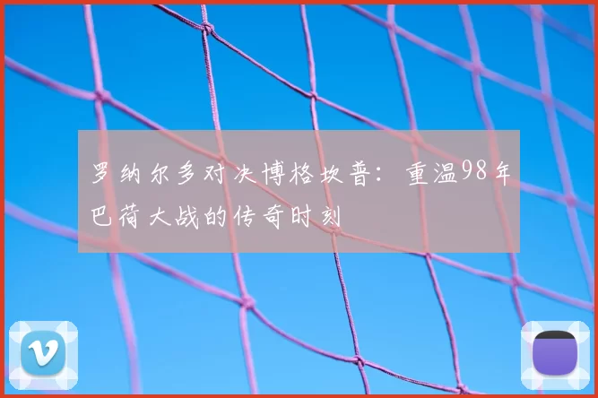 罗纳尔多对决博格坎普:重温98年巴荷大战的传奇时刻