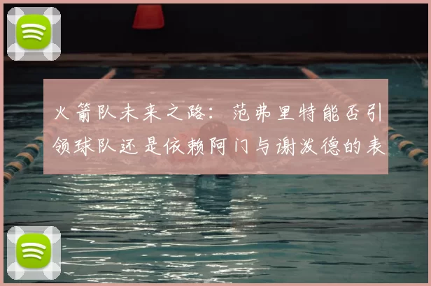 火箭队未来之路：范弗里特能否引领球队还是依赖阿门与谢泼德的表现