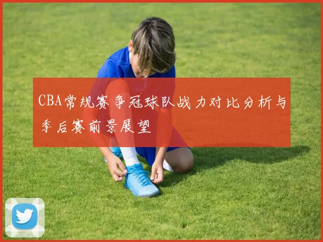 CBA常规赛争冠球队战力对比分析与季后赛前景展望