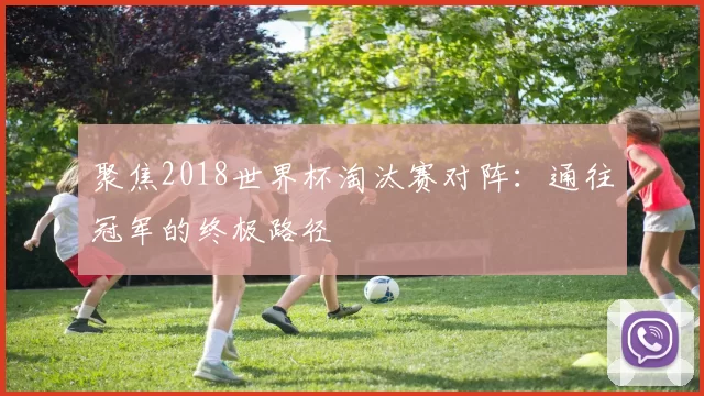 聚焦2018世界杯淘汰赛对阵：通往冠军的终极路径