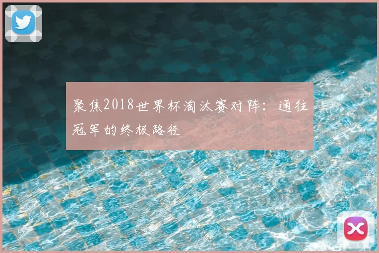 聚焦2018世界杯淘汰赛对阵：通往冠军的终极路径