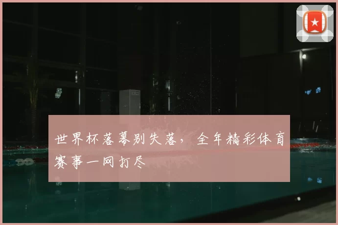 世界杯落幕别失落,全年精彩体育赛事一网打尽