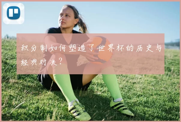 积分制如何塑造了世界杯的历史与经典对决?