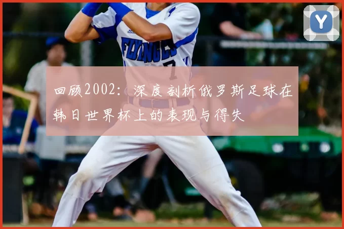 回顾2002:深度剖析俄罗斯足球在韩日世界杯上的表现与得失