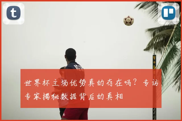 世界杯主场优势真的存在吗？专访专家揭秘数据背后的真相