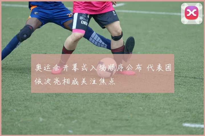 奥运会开幕式入场顺序公布 代表团依次亮相成关注焦点